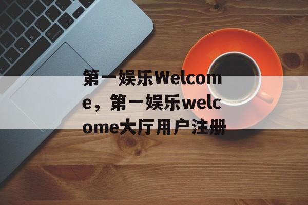 第一娱乐Welcome，第一娱乐welcome大厅用户注册