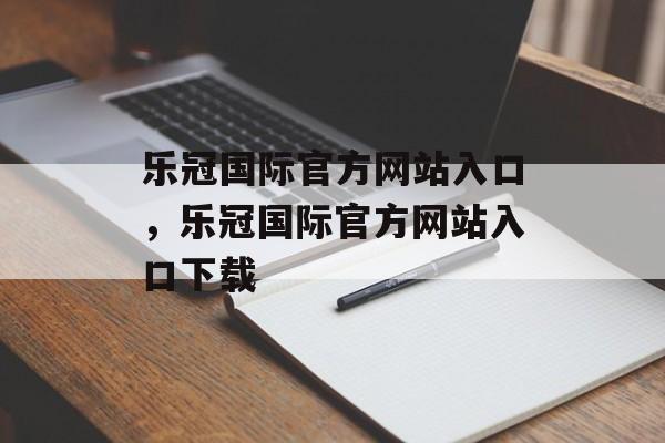 乐冠国际官方网站入口，乐冠国际官方网站入口下载