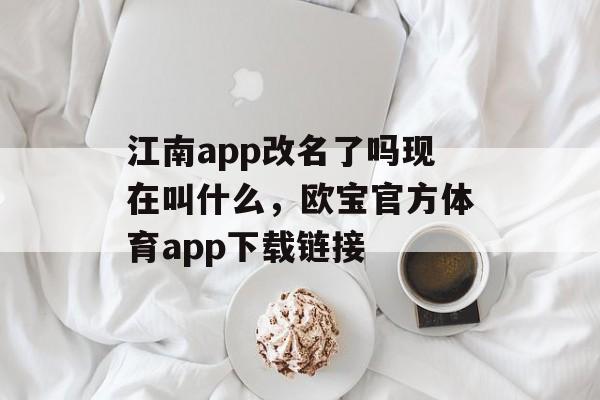 江南app改名了吗现在叫什么，欧宝官方体育app下载链接